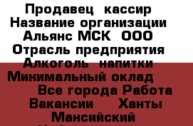 Продавец -кассир › Название организации ­ Альянс-МСК, ООО › Отрасль предприятия ­ Алкоголь, напитки › Минимальный оклад ­ 35 000 - Все города Работа » Вакансии   . Ханты-Мансийский,Нефтеюганск г.